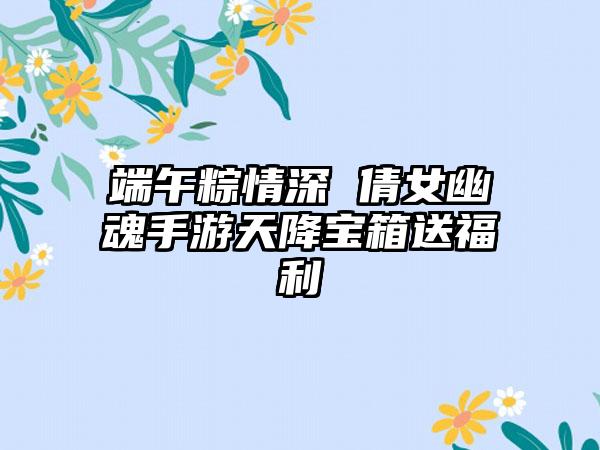 端午粽情深 倩女幽魂手游天降宝箱送福利