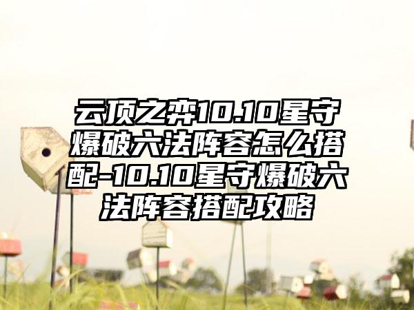 云顶之弈10.10星守爆破六法阵容怎么搭配-10.10星守爆破六法阵容搭配攻略
