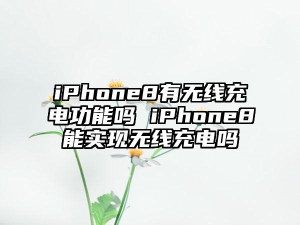iPhone8有无线充电功能吗 iPhone8能实现无线充电吗