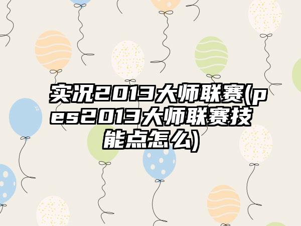 实况2013大师联赛(pes2013大师联赛技能点怎么)