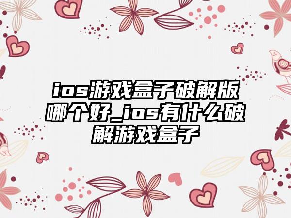 ios游戏盒子破解版哪个好_ios有什么破解游戏盒子