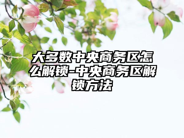 大多数中央商务区怎么解锁-中央商务区解锁方法