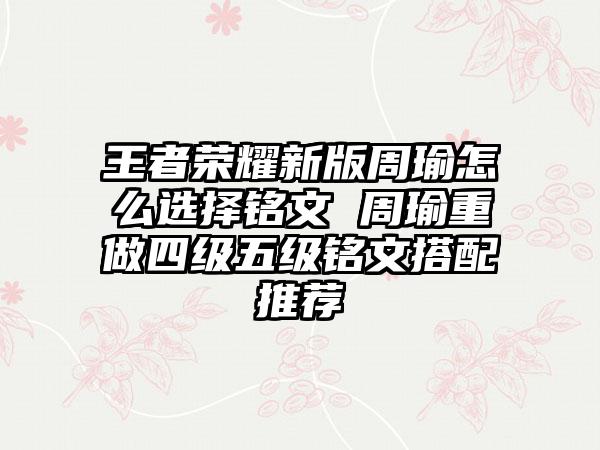 王者荣耀新版周瑜怎么选择铭文 周瑜重做四级五级铭文搭配推荐