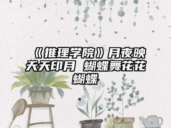 《推理学院》月夜映天天印月 蝴蝶舞花花蝴蝶