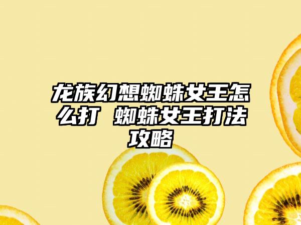 龙族幻想蜘蛛女王怎么打 蜘蛛女王打法攻略
