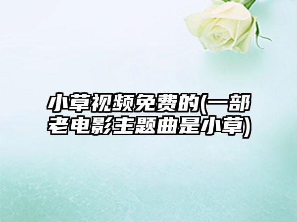 小草视频免费的(一部老电影主题曲是小草)