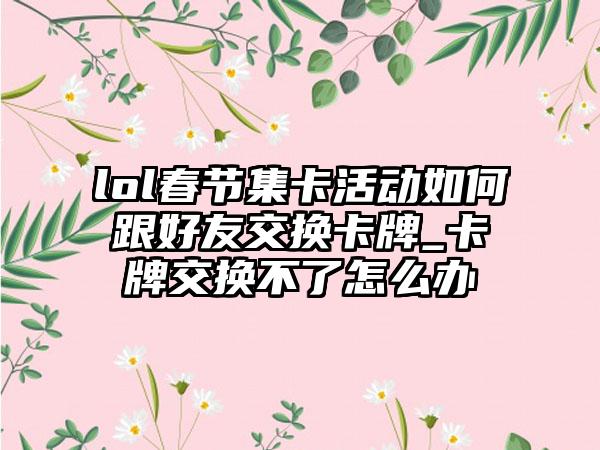 lol春节集卡活动如何跟好友交换卡牌_卡牌交换不了怎么办