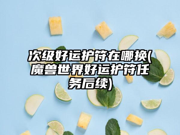次级好运护符在哪换(魔兽世界好运护符任务后续)