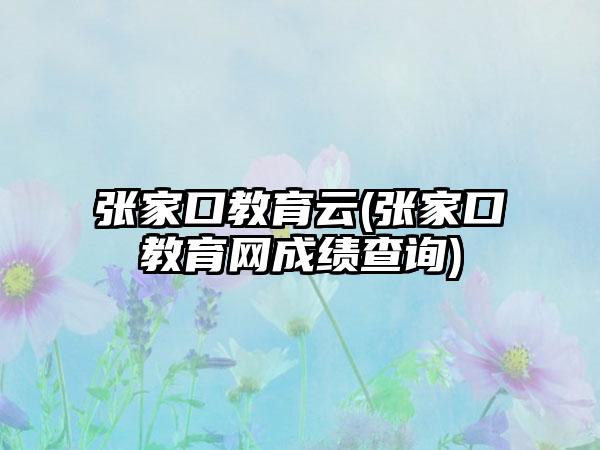 张家口教育云(张家口教育网成绩查询)