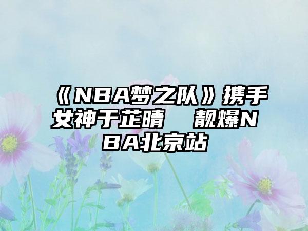 《NBA梦之队》携手女神于芷晴  靓爆NBA北京站