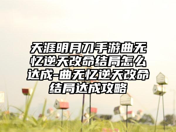 天涯明月刀手游曲无忆逆天改命结局怎么达成-曲无忆逆天改命结局达成攻略
