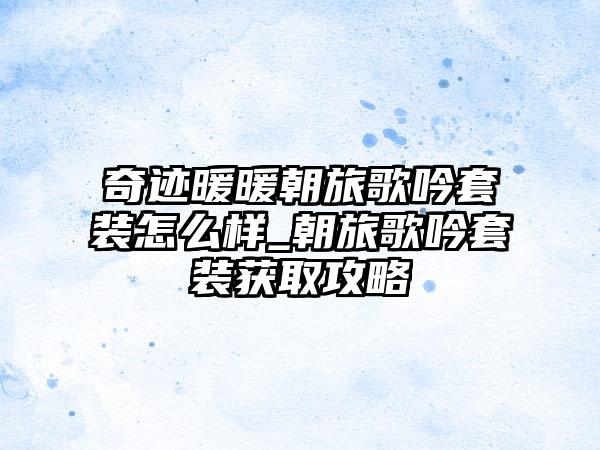 奇迹暖暖朝旅歌吟套装怎么样_朝旅歌吟套装获取攻略