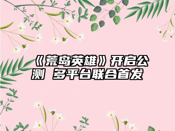 《荒岛英雄》开启公测 多平台联合首发