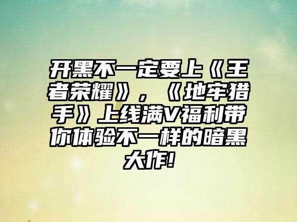 开黑不一定要上《王者荣耀》，《地牢猎手》上线满V福利带你体验不一样的暗黑大作!
