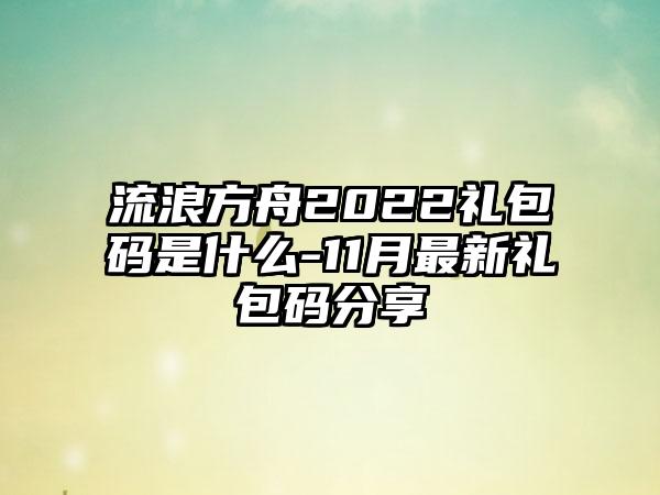 流浪方舟2022礼包码是什么-11月最新礼包码分享
