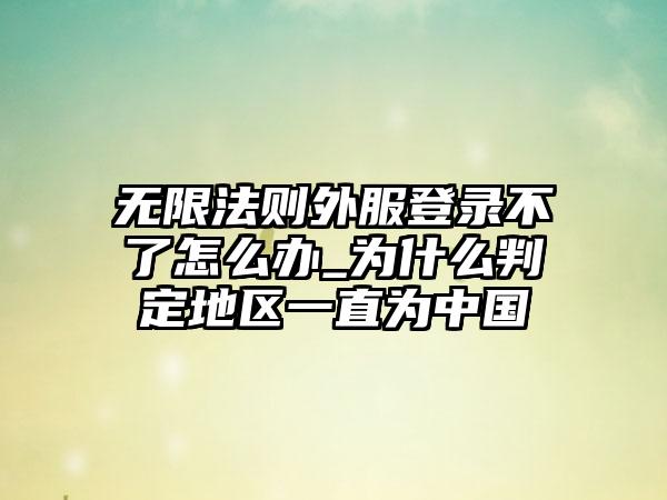 无限法则外服登录不了怎么办_为什么判定地区一直为中国