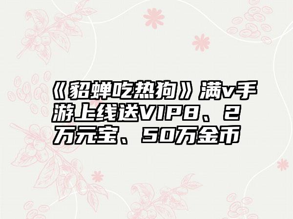 《貂蝉吃热狗》满v手游上线送VIP8、2万元宝、50万金币