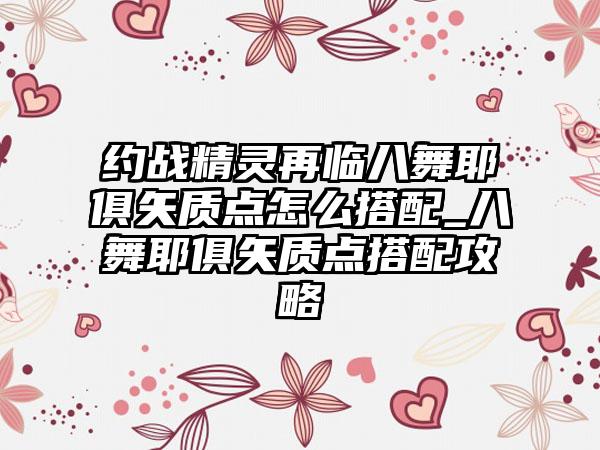约战精灵再临八舞耶俱矢质点怎么搭配_八舞耶俱矢质点搭配攻略
