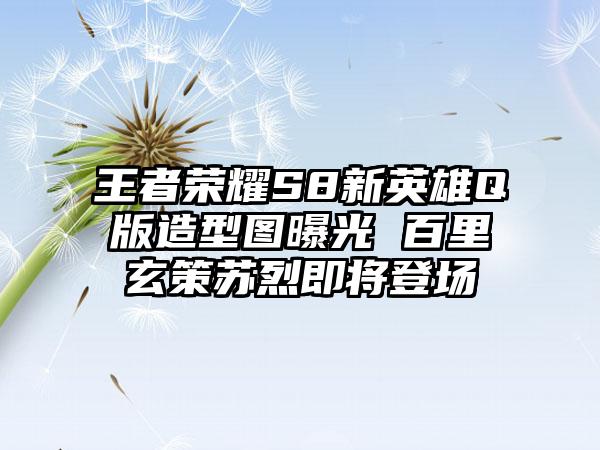 王者荣耀S8新英雄Q版造型图曝光 百里玄策苏烈即将登场