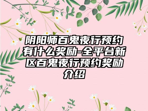 阴阳师百鬼夜行预约有什么奖励-全平台新区百鬼夜行预约奖励介绍