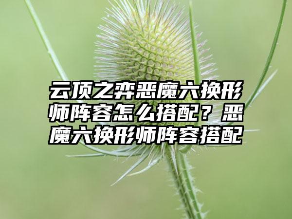 云顶之弈恶魔六换形师阵容怎么搭配？恶魔六换形师阵容搭配