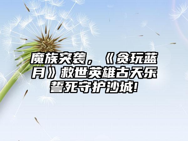 魔族突袭，《贪玩蓝月》救世英雄古天乐誓死守护沙城!