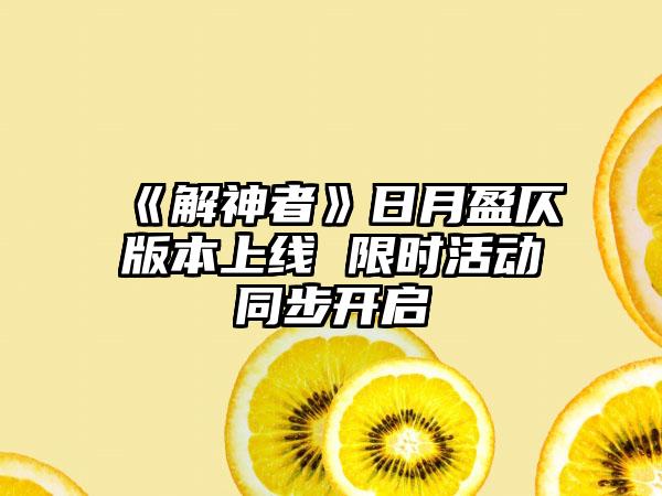 《解神者》日月盈仄版本上线 限时活动同步开启