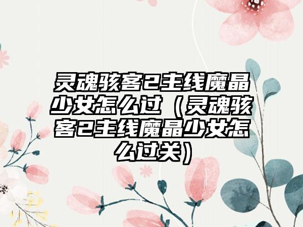 灵魂骇客2主线魔晶少女怎么过（灵魂骇客2主线魔晶少女怎么过关）