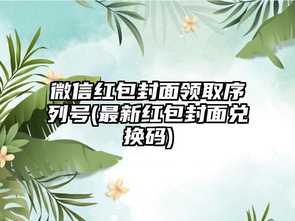 微信红包封面领取序列号(最新红包封面兑换码)