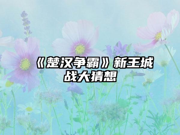 《楚汉争霸》新王城战大猜想