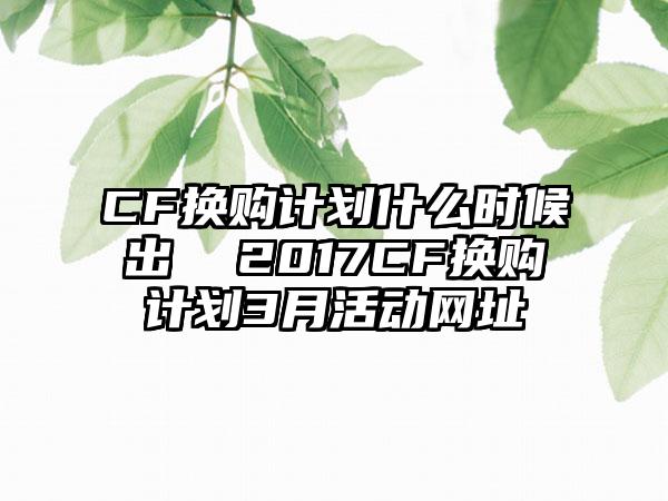 CF换购计划什么时候出  2017CF换购计划3月活动网址