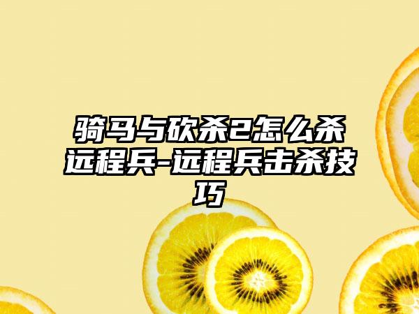 骑马与砍杀2怎么杀远程兵-远程兵击杀技巧