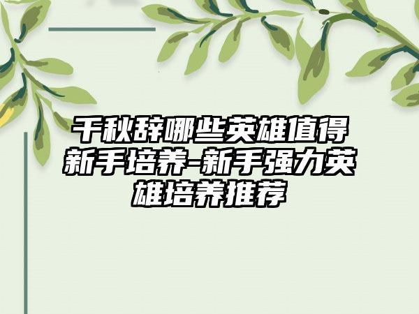 千秋辞哪些英雄值得新手培养-新手强力英雄培养推荐