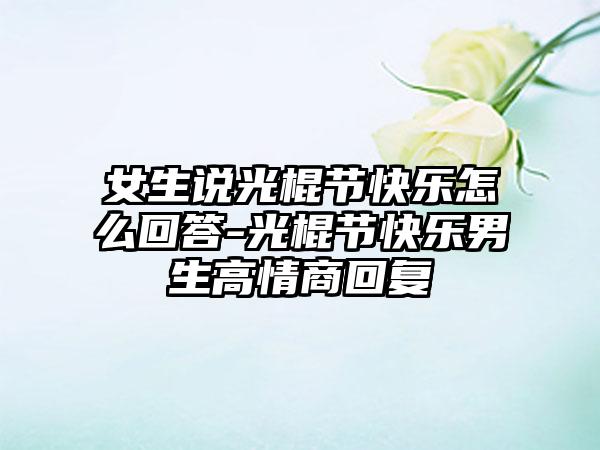 女生说光棍节快乐怎么回答-光棍节快乐男生高情商回复