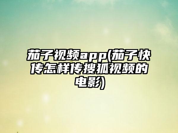 茄子视频app(茄子快传怎样传搜狐视频的电影)