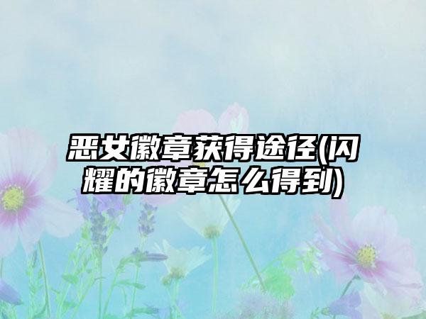 恶女徽章获得途径(闪耀的徽章怎么得到)