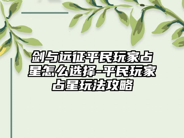 剑与远征平民玩家占星怎么选择-平民玩家占星玩法攻略