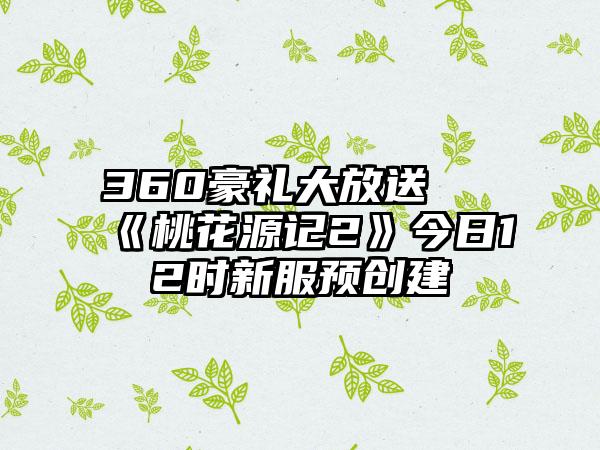 360豪礼大放送 《桃花源记2》今日12时新服预创建