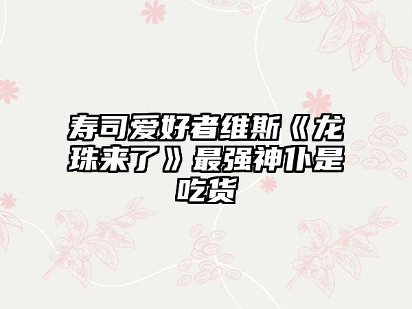 寿司爱好者维斯《龙珠来了》最强神仆是吃货