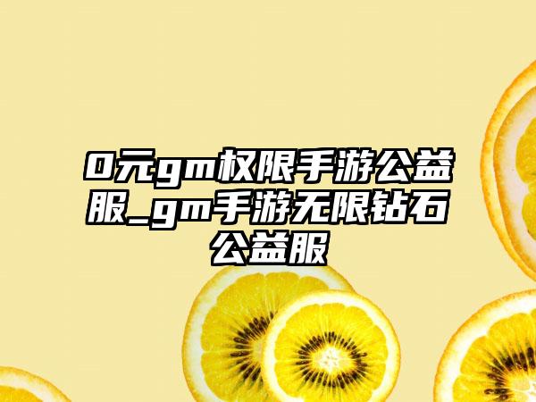 0元gm权限手游公益服_gm手游无限钻石公益服