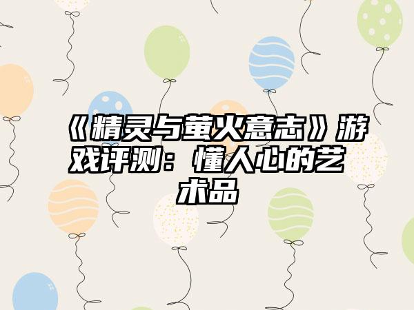 《精灵与萤火意志》游戏评测：懂人心的艺术品