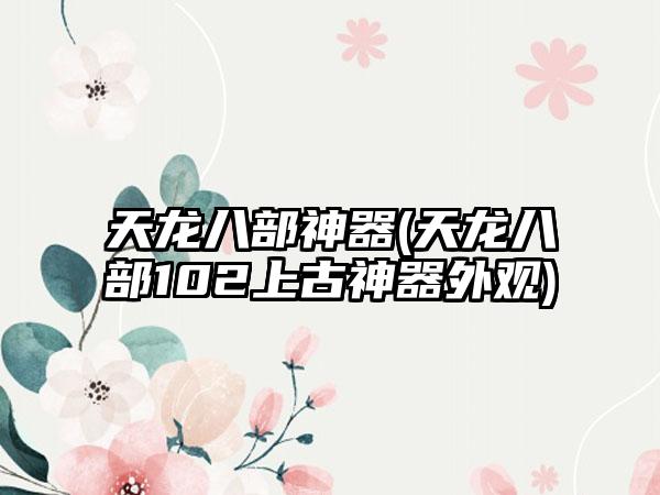 天龙八部神器(天龙八部102上古神器外观)