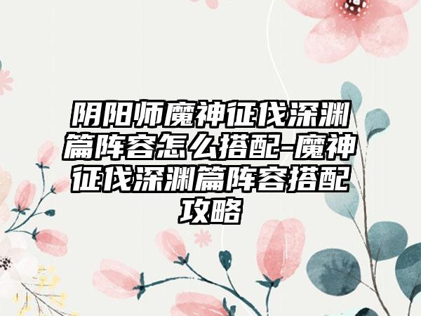 阴阳师魔神征伐深渊篇阵容怎么搭配-魔神征伐深渊篇阵容搭配攻略