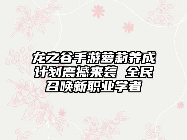 龙之谷手游萝莉养成计划震撼来袭 全民召唤新职业学者