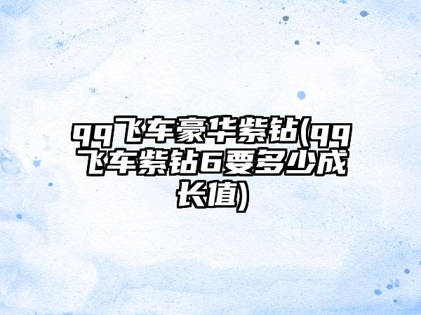 qq飞车豪华紫钻(qq飞车紫钻6要多少成长值)