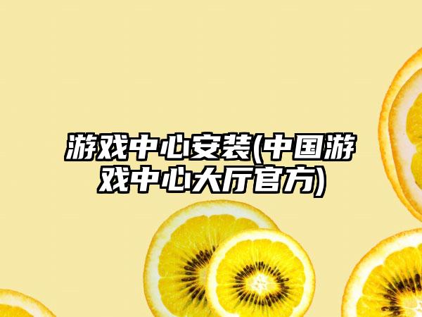 游戏中心安装(中国游戏中心大厅官方)