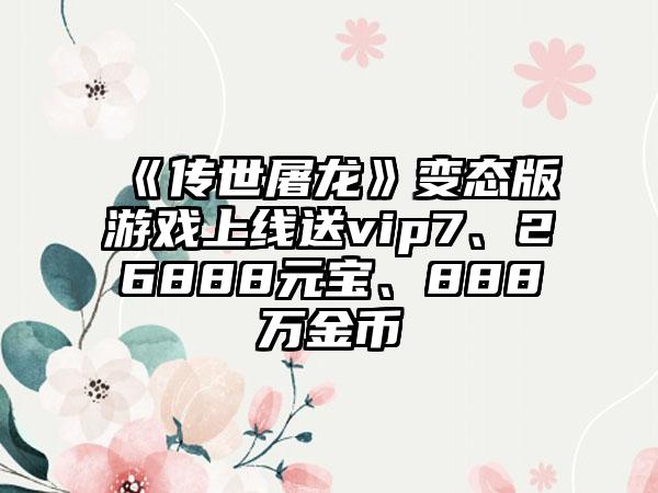 《传世屠龙》变态版游戏上线送vip7、26888元宝、888万金币
