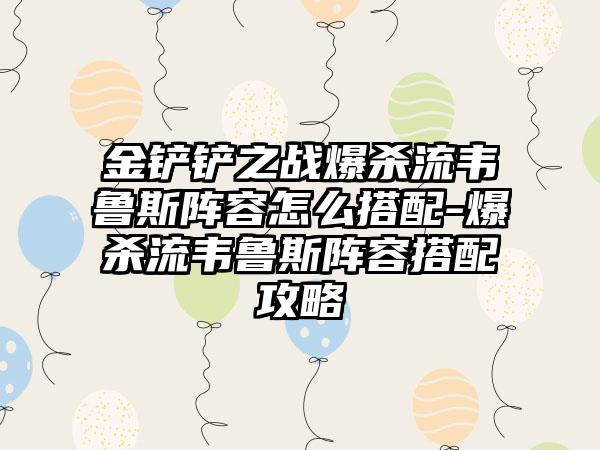 金铲铲之战爆杀流韦鲁斯阵容怎么搭配-爆杀流韦鲁斯阵容搭配攻略