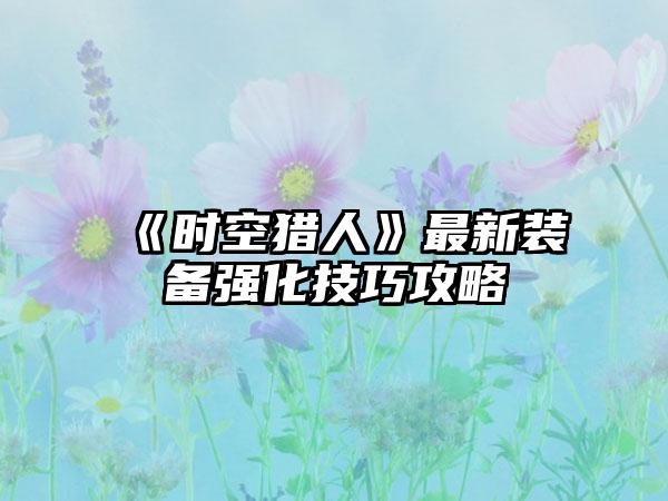 《时空猎人》最新装备强化技巧攻略