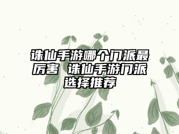 诛仙手游哪个门派最厉害 诛仙手游门派选择推荐